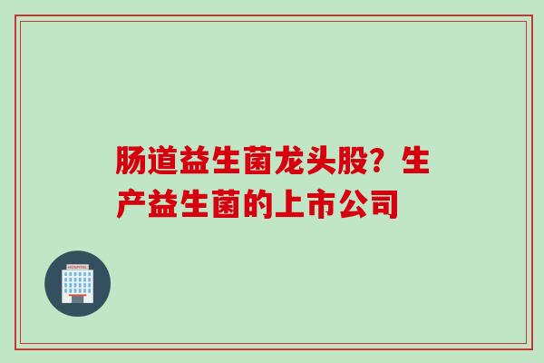 肠道益生菌龙头股？生产益生菌的上市公司