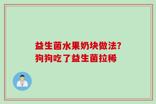 益生菌水果奶块做法？狗狗吃了益生菌拉稀