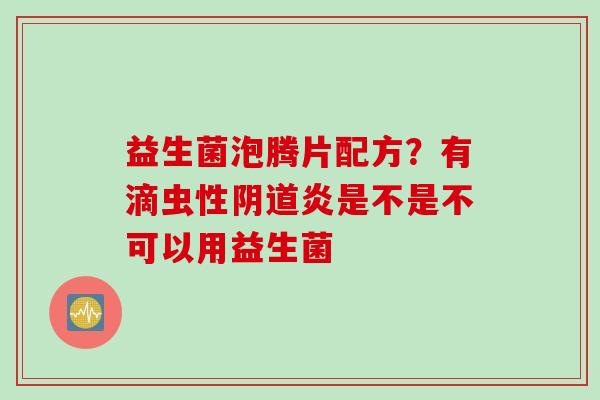 益生菌泡腾片配方？有滴虫性炎是不是不可以用益生菌