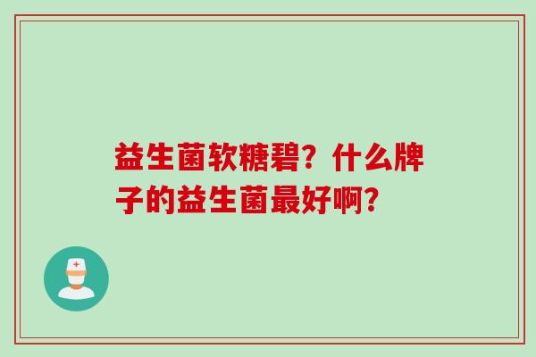 益生菌软糖碧？什么牌子的益生菌好啊？