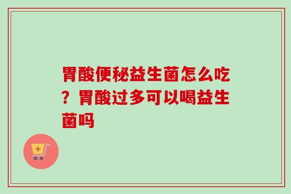 胃酸益生菌怎么吃？胃酸过多可以喝益生菌吗