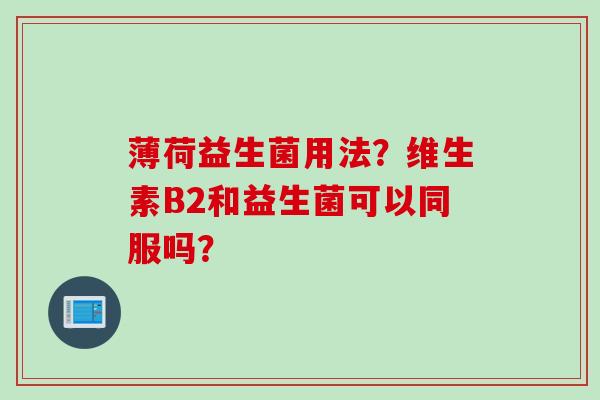 薄荷益生菌用法？维生素B2和益生菌可以同服吗？