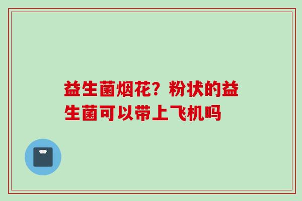 益生菌烟花？粉状的益生菌可以带上飞机吗