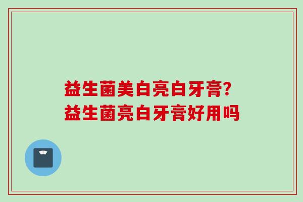 益生菌美白亮白牙膏？益生菌亮白牙膏好用吗