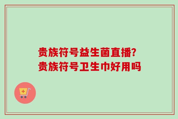 贵族符号益生菌直播？贵族符号卫生巾好用吗