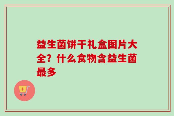 益生菌饼干礼盒图片大全？什么食物含益生菌多