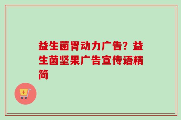 益生菌胃动力广告？益生菌坚果广告宣传语精简