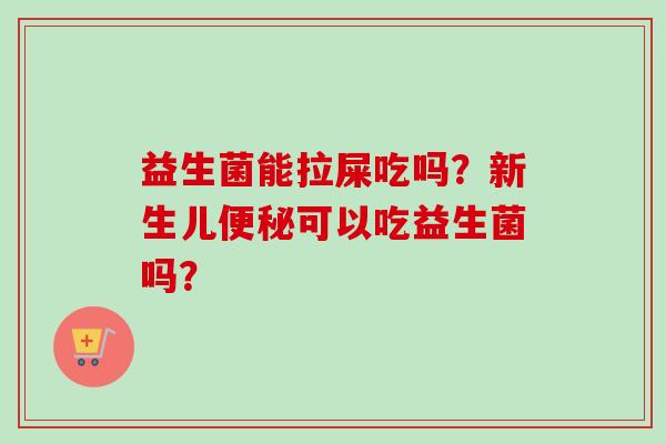 益生菌能拉屎吃吗？新生儿可以吃益生菌吗？