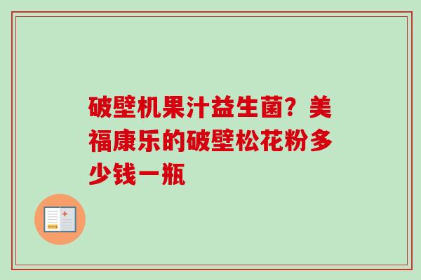 破壁机果汁益生菌？美福康乐的破壁松花粉多少钱一瓶