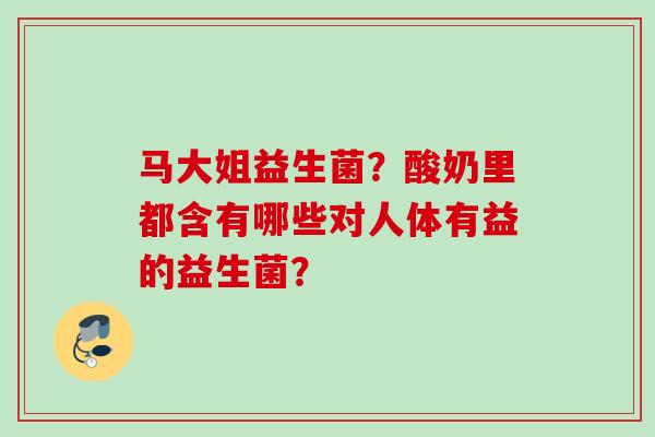 马大姐益生菌？酸奶里都含有哪些对人体有益的益生菌？