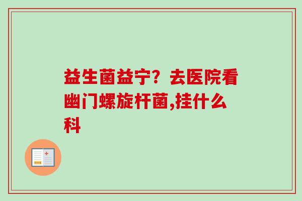 益生菌益宁？去医院看幽门螺旋杆菌,挂什么科