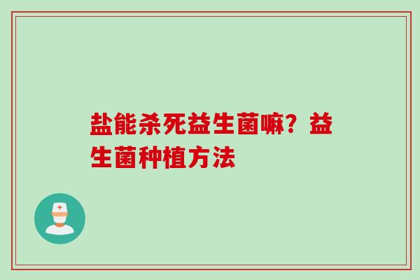盐能杀死益生菌嘛？益生菌种植方法