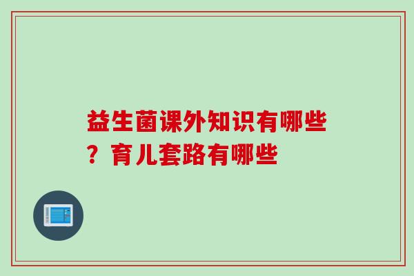 益生菌课外知识有哪些？育儿套路有哪些