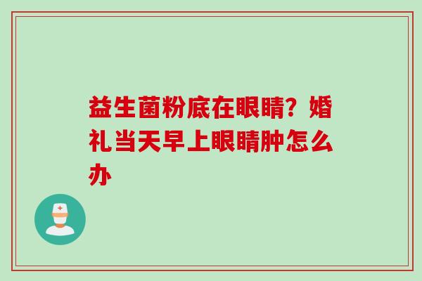 益生菌粉底在眼睛？婚礼当天早上眼睛肿怎么办