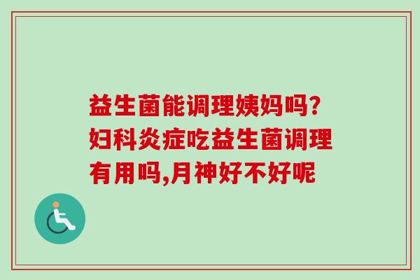 益生菌能调理姨妈吗？吃益生菌调理有用吗,月神好不好呢