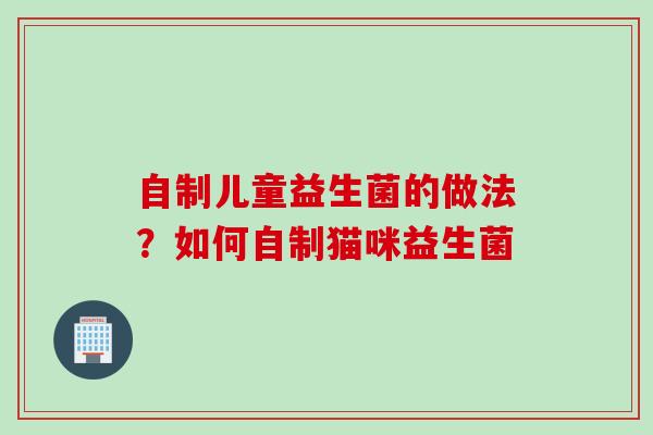 自制儿童益生菌的做法？如何自制猫咪益生菌