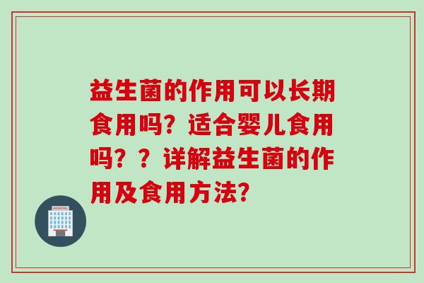 益生菌的作用可以长期食用吗？适合婴儿食用吗？？详解益生菌的作用及食用方法？