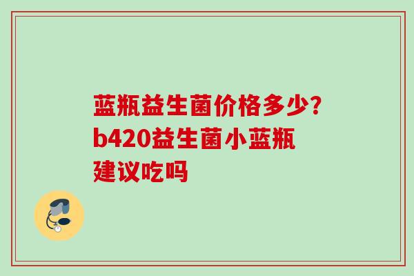 蓝瓶益生菌价格多少？b420益生菌小蓝瓶建议吃吗