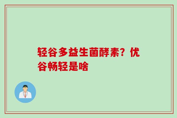 轻谷多益生菌酵素？优谷畅轻是啥