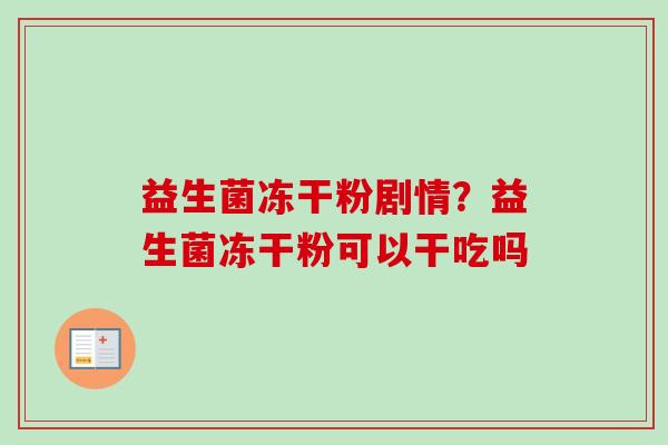 益生菌冻干粉剧情？益生菌冻干粉可以干吃吗