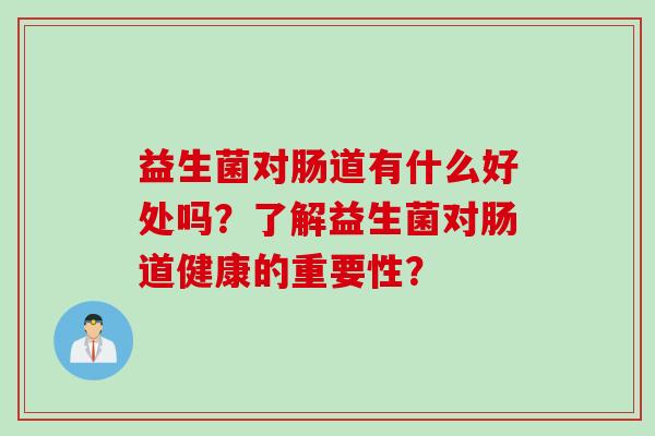 益生菌对肠道有什么好处吗？了解益生菌对肠道健康的重要性？