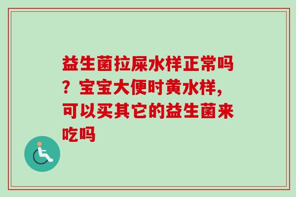 益生菌拉屎水样正常吗？宝宝大便时黄水样,可以买其它的益生菌来吃吗