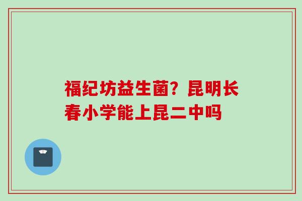 福纪坊益生菌？昆明长春小学能上昆二中吗