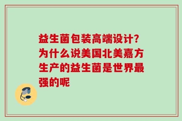 益生菌包装高端设计？为什么说美国北美嘉方生产的益生菌是世界强的呢