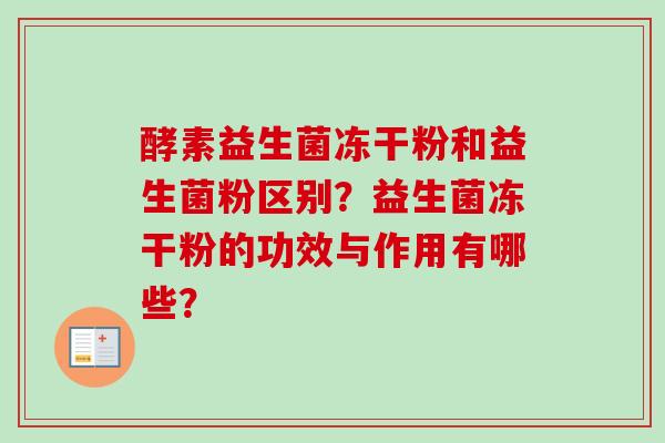 酵素益生菌冻干粉和益生菌粉区别？益生菌冻干粉的功效与作用有哪些？