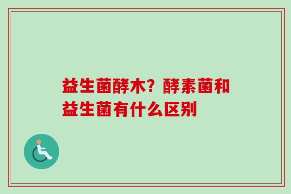 益生菌酵木？酵素菌和益生菌有什么区别