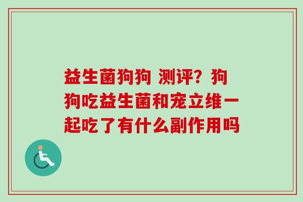 益生菌狗狗 测评？狗狗吃益生菌和宠立维一起吃了有什么副作用吗
