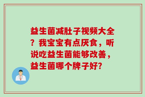 益生菌减肚子视频大全？我宝宝有点厌食，听说吃益生菌能够改善，益生菌哪个牌子好？