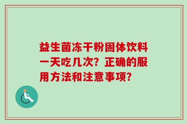 益生菌冻干粉固体饮料一天吃几次？正确的服用方法和注意事项？
