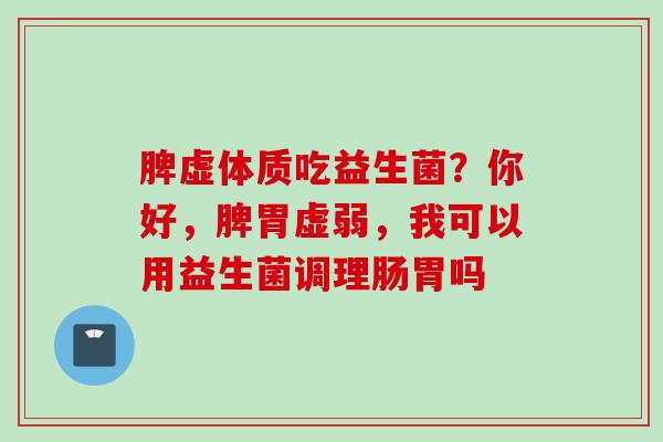 脾虚体质吃益生菌？你好，脾胃虚弱，我可以用益生菌调理肠胃吗