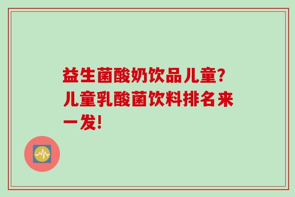 益生菌酸奶饮品儿童？儿童乳酸菌饮料排名来一发!
