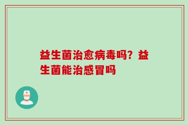 益生菌愈吗？益生菌能吗