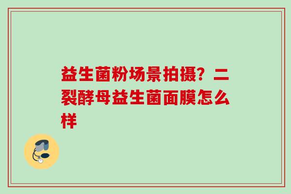 益生菌粉场景拍摄？二裂酵母益生菌面膜怎么样
