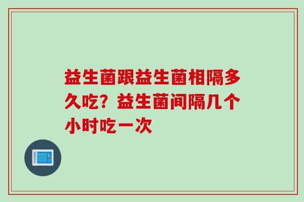 益生菌跟益生菌相隔多久吃？益生菌间隔几个小时吃一次