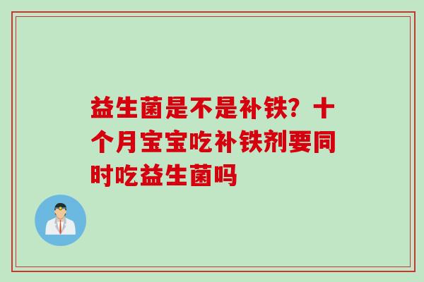 益生菌是不是补铁？十个月宝宝吃补铁剂要同时吃益生菌吗