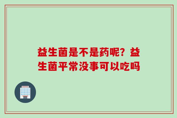 益生菌是不是药呢？益生菌平常没事可以吃吗