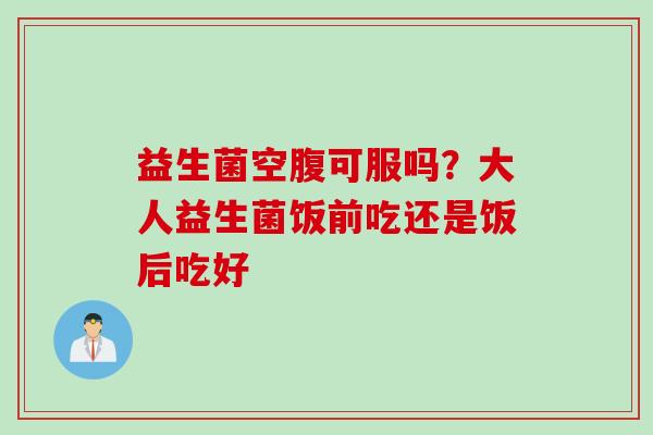 益生菌空腹可服吗?大人益生菌饭前吃还是饭后吃好 益生菌空腹可服吗?大人益生菌饭前吃还是饭后吃好