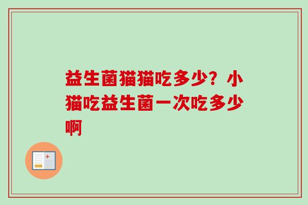 益生菌猫猫吃多少?小猫吃益生菌一次吃多少啊 益生菌猫猫吃多少?小猫吃益生菌一次吃多少啊