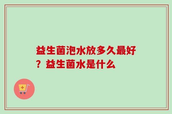 益生菌泡水放多久好?益生菌水是什么 益生菌泡水放多久好?益生菌水是什么