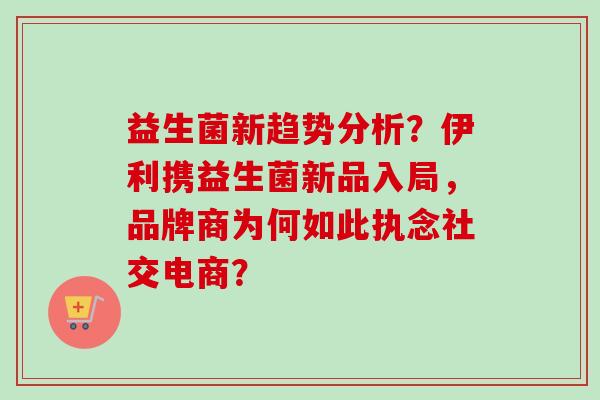 益生菌新趋势分析？伊利携益生菌新品入局，品牌商为何如此执念社交电商？