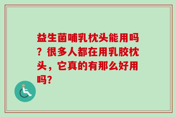 益生菌哺乳枕头能用吗？很多人都在用乳胶枕头，它真的有那么好用吗？