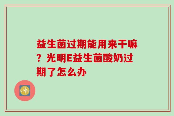 益生菌过期能用来干嘛？光明E益生菌酸奶过期了怎么办