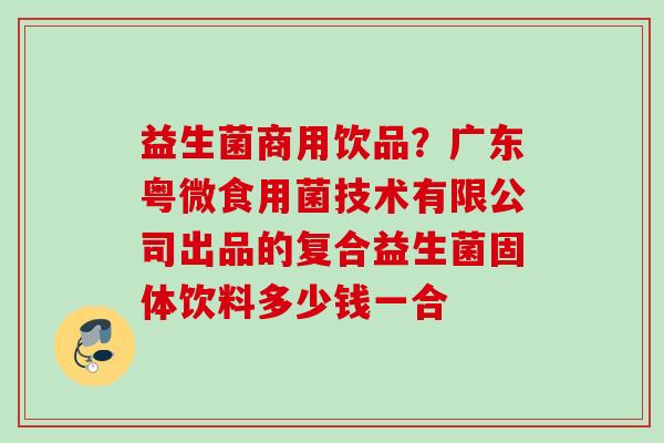 益生菌商用饮品?广东粤微食用菌技术有限公司出品的复合益生菌固体饮料多少钱一合 益生菌商用饮品?广东粤微食用菌技术有限公司出品的复合益生菌固体饮料多少钱一合