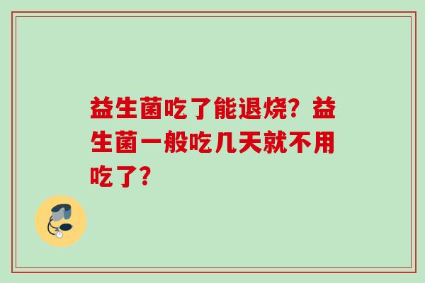 益生菌吃了能退烧?益生菌一般吃几天就不用吃了? 益生菌吃了能退烧?益生菌一般吃几天就不用吃了?
