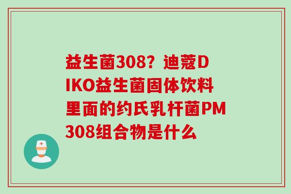 益生菌308?迪蔻DIKO益生菌固体饮料里面的约氏乳杆菌PM308组合物是什么 益生菌308?迪蔻DIKO益生菌固体饮料里面的约氏乳杆菌PM308组合物是什么
