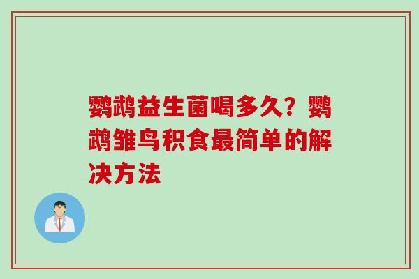 鹦鹉益生菌喝多久?鹦鹉雏鸟积食简单的解决方法 鹦鹉益生菌喝多久?鹦鹉雏鸟积食简单的解决方法